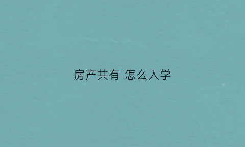 房产共有怎么入学(按份共有房产证上学)